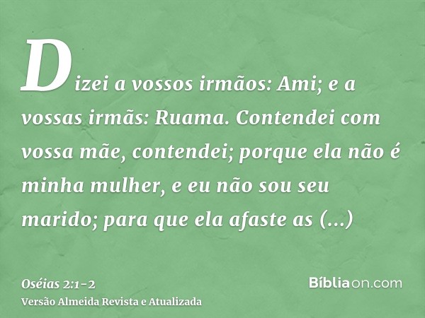 Dizei a vossos irmãos: Ami; e a vossas irmãs: Ruama.Contendei com vossa mãe, contendei; porque ela não é minha mulher, e eu não sou seu marido; para que ela afa