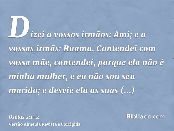 Dizei a vossos irmãos: Ami; e a vossas irmãs: Ruama.Contendei com vossa mãe, contendei, porque ela não é minha mulher, e eu não sou seu marido; e desvie ela as 
