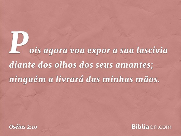 Pois agora vou expor a sua lascívia
diante dos olhos dos seus amantes;
ninguém a livrará das minhas mãos. -- Oséias 2:10