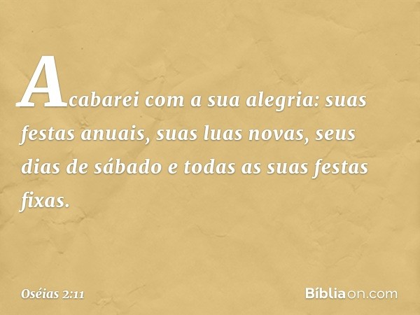 Acabarei com a sua alegria:
suas festas anuais,
suas luas novas,
seus dias de sábado
e todas as suas festas fixas. -- Oséias 2:11