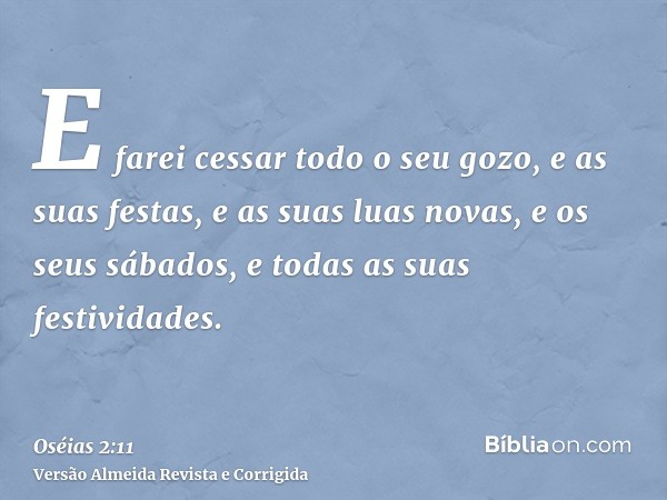 E farei cessar todo o seu gozo, e as suas festas, e as suas luas novas, e os seus sábados, e todas as suas festividades.