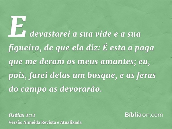 E devastarei a sua vide e a sua figueira, de que ela diz: É esta a paga que me deram os meus amantes; eu, pois, farei delas um bosque, e as feras do campo as de