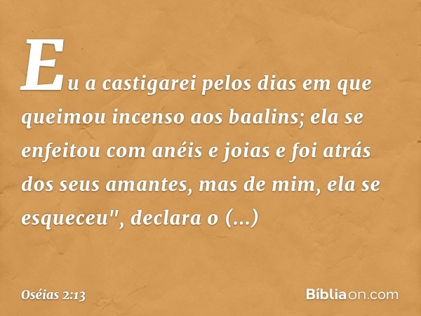 Eu a castigarei pelos dias
em que queimou incenso
aos baalins;
ela se enfeitou com anéis e joias
e foi atrás dos seus amantes,
mas de mim, ela se esqueceu",
dec