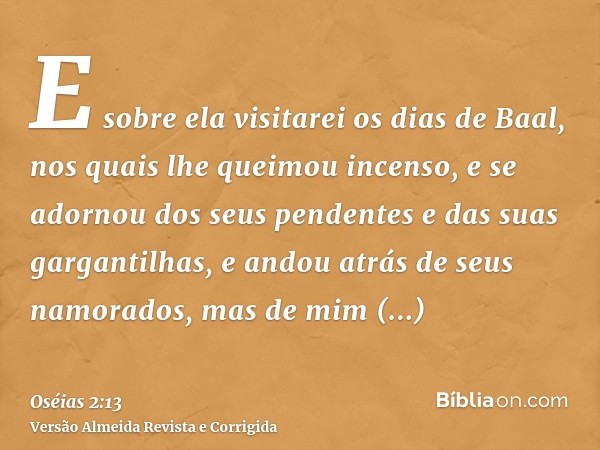 E sobre ela visitarei os dias de Baal, nos quais lhe queimou incenso, e se adornou dos seus pendentes e das suas gargantilhas, e andou atrás de seus namorados, 