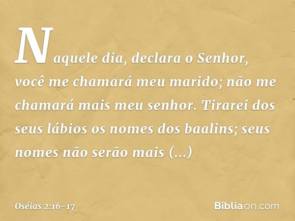 "Naquele dia", declara o Senhor,
"você me chamará 'meu marido';
não me chamará mais 'meu senhor'. Tirarei dos seus lábios
os nomes dos baalins;
seus nomes não s