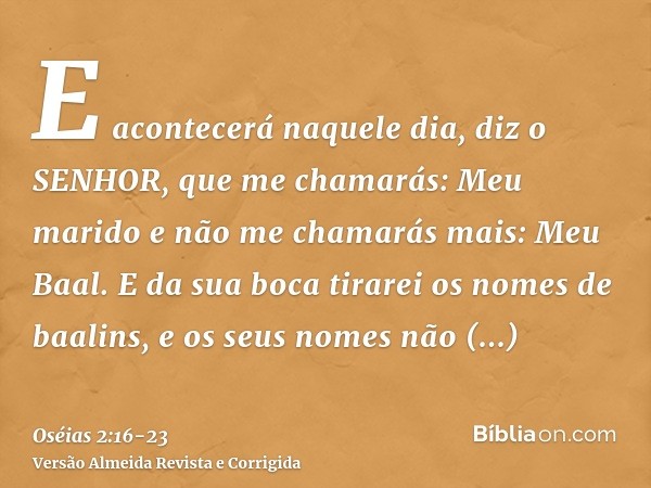 E acontecerá naquele dia, diz o SENHOR, que me chamarás: Meu marido e não me chamarás mais: Meu Baal.E da sua boca tirarei os nomes de baalins, e os seus nomes 