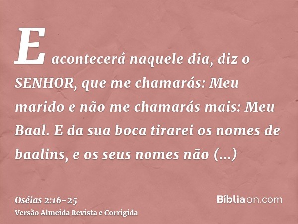 E acontecerá naquele dia, diz o SENHOR, que me chamarás: Meu marido e não me chamarás mais: Meu Baal.E da sua boca tirarei os nomes de baalins, e os seus nomes