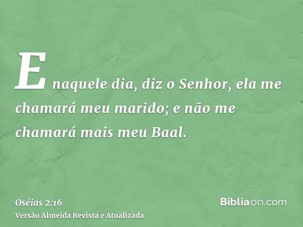 E naquele dia, diz o Senhor, ela me chamará meu marido; e não me chamará mais meu Baal.