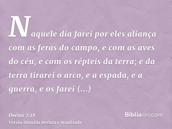 Naquele dia farei por eles aliança com as feras do campo, e com as aves do céu, e com os répteis da terra; e da terra tirarei o arco, e a espada, e a guerra, e 