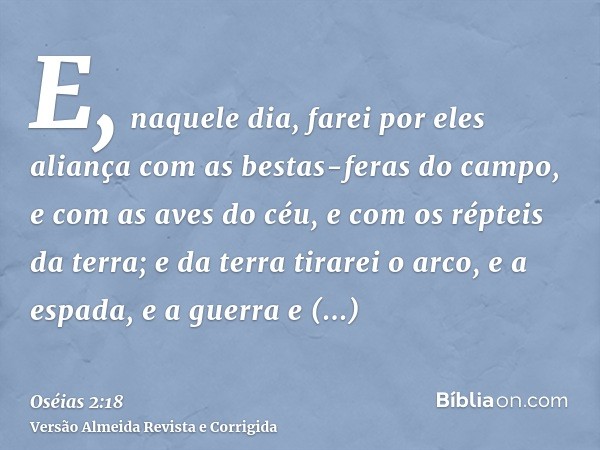 E, naquele dia, farei por eles aliança com as bestas-feras do campo, e com as aves do céu, e com os répteis da terra; e da terra tirarei o arco, e a espada, e a