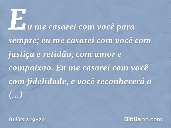 Eu me casarei com você para sempre;
eu me casarei com você
com justiça e retidão,
com amor e compaixão. Eu me casarei com você
com fidelidade,
e você reconhecer