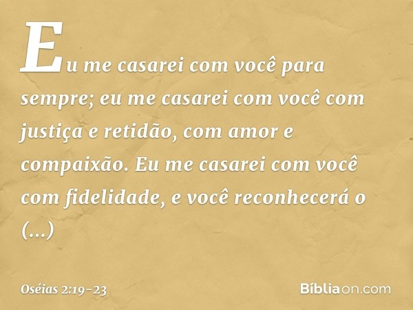 Eu me casarei com você para sempre;
eu me casarei com você
com justiça e retidão,
com amor e compaixão. Eu me casarei com você
com fidelidade,
e você reconhecer