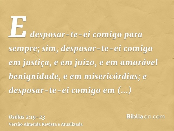 E desposar-te-ei comigo para sempre; sim, desposar-te-ei comigo em justiça, e em juízo, e em amorável benignidade, e em misericórdias;e desposar-te-ei comigo em