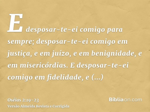 E desposar-te-ei comigo para sempre; desposar-te-ei comigo em justiça, e em juízo, e em benignidade, e em misericórdias.E desposar-te-ei comigo em fidelidade, e