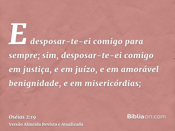 E desposar-te-ei comigo para sempre; sim, desposar-te-ei comigo em justiça, e em juízo, e em amorável benignidade, e em misericórdias;