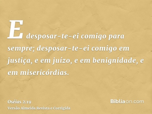 E desposar-te-ei comigo para sempre; desposar-te-ei comigo em justiça, e em juízo, e em benignidade, e em misericórdias.