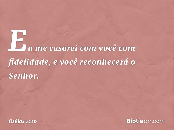 Eu me casarei com você
com fidelidade,
e você reconhecerá o Senhor. -- Oséias 2:20