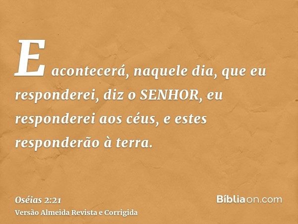 E acontecerá, naquele dia, que eu responderei, diz o SENHOR, eu responderei aos céus, e estes responderão à terra.