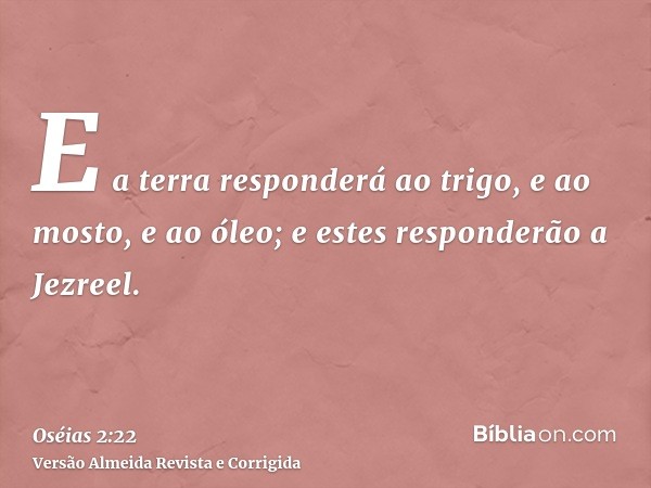 E a terra responderá ao trigo, e ao mosto, e ao óleo; e estes responderão a Jezreel.