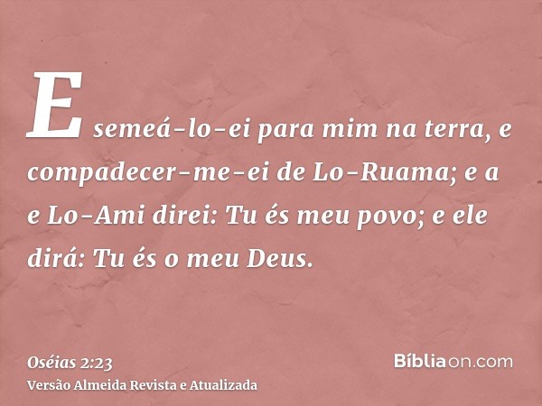 E semeá-lo-ei para mim na terra, e compadecer-me-ei de Lo-Ruama; e a e Lo-Ami direi: Tu és meu povo; e ele dirá: Tu és o meu Deus.