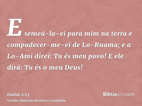 E semeá-la-ei para mim na terra e compadecer-me-ei de Lo-Ruama; e a Lo-Ami direi: Tu és meu povo! E ele dirá: Tu és o meu Deus!