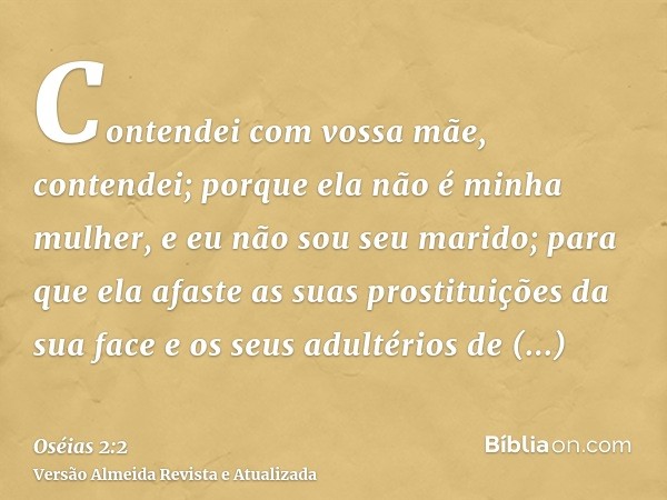 Contendei com vossa mãe, contendei; porque ela não é minha mulher, e eu não sou seu marido; para que ela afaste as suas prostituições da sua face e os seus adul