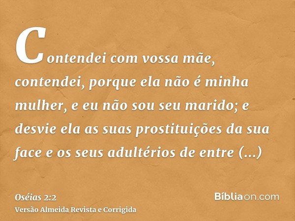 Contendei com vossa mãe, contendei, porque ela não é minha mulher, e eu não sou seu marido; e desvie ela as suas prostituições da sua face e os seus adultérios 
