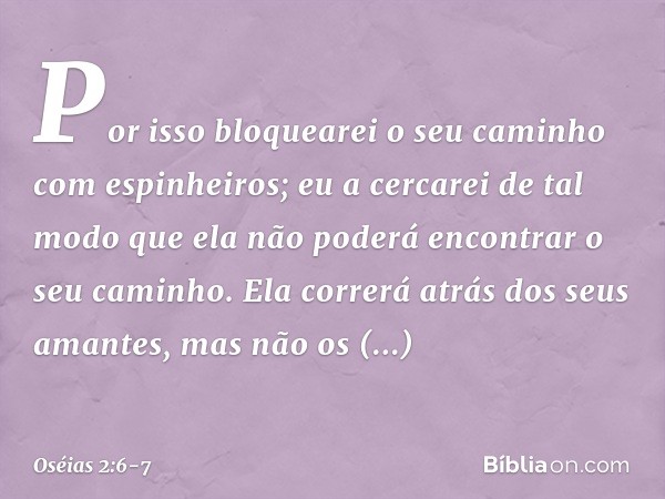 Por isso bloquearei o seu caminho
com espinheiros;
eu a cercarei de tal modo
que ela não poderá encontrar
o seu caminho. Ela correrá atrás dos seus amantes,
mas