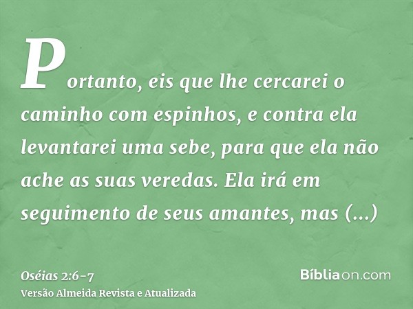 Portanto, eis que lhe cercarei o caminho com espinhos, e contra ela levantarei uma sebe, para que ela não ache as suas veredas.Ela irá em seguimento de seus ama