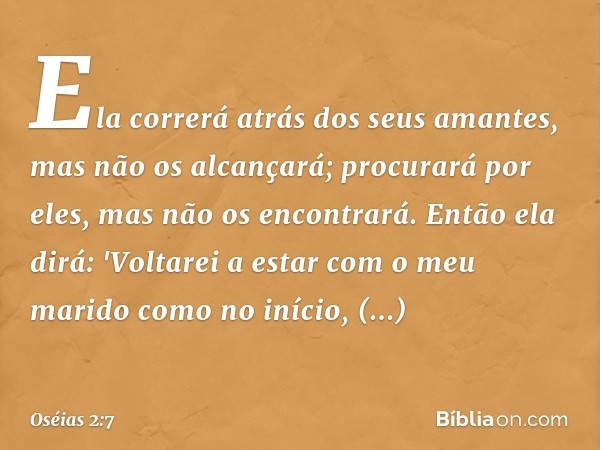 Ela correrá atrás dos seus amantes,
mas não os alcançará;
procurará por eles,
mas não os encontrará.
Então ela dirá:
'Voltarei a estar com o meu marido
como no 