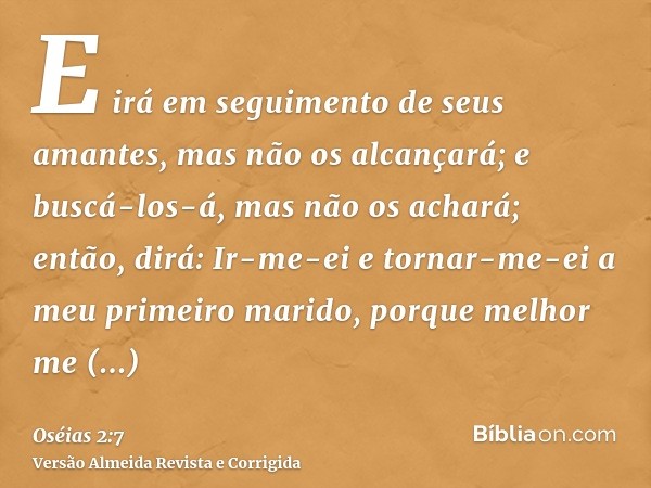 E irá em seguimento de seus amantes, mas não os alcançará; e buscá-los-á, mas não os achará; então, dirá: Ir-me-ei e tornar-me-ei a meu primeiro marido, porque 