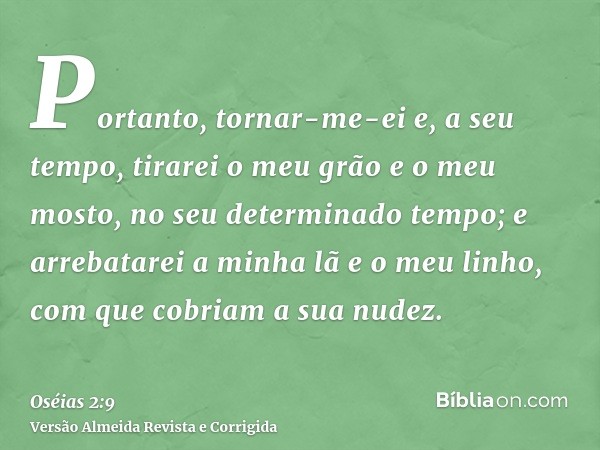 Portanto, tornar-me-ei e, a seu tempo, tirarei o meu grão e o meu mosto, no seu determinado tempo; e arrebatarei a minha lã e o meu linho, com que cobriam a sua