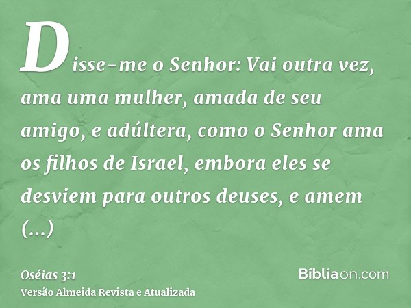 Disse-me o Senhor: Vai outra vez, ama uma mulher, amada de seu amigo, e adúltera, como o Senhor ama os filhos de Israel, embora eles se desviem para outros deus