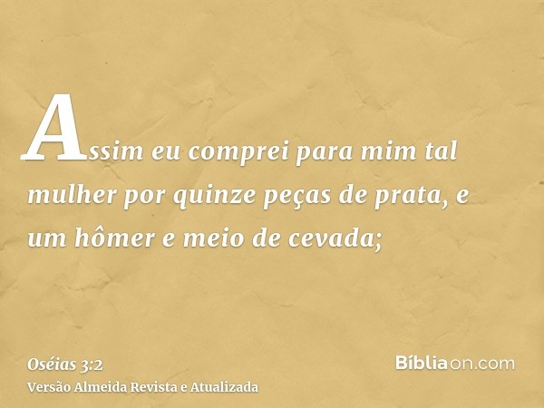 Assim eu comprei para mim tal mulher por quinze peças de prata, e um hômer e meio de cevada;