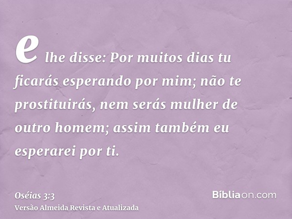 e lhe disse: Por muitos dias tu ficarás esperando por mim; não te prostituirás, nem serás mulher de outro homem; assim também eu esperarei por ti.