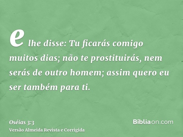 e lhe disse: Tu ficarás comigo muitos dias; não te prostituirás, nem serás de outro homem; assim quero eu ser também para ti.