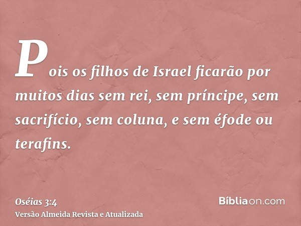 Pois os filhos de Israel ficarão por muitos dias sem rei, sem príncipe, sem sacrifício, sem coluna, e sem éfode ou terafins.