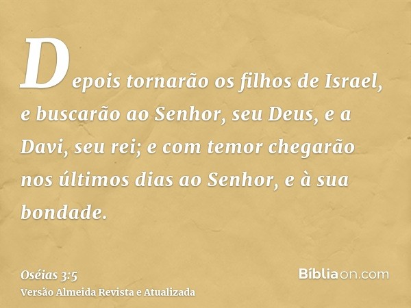 Depois tornarão os filhos de Israel, e buscarão ao Senhor, seu Deus, e a Davi, seu rei; e com temor chegarão nos últimos dias ao Senhor, e à sua bondade.