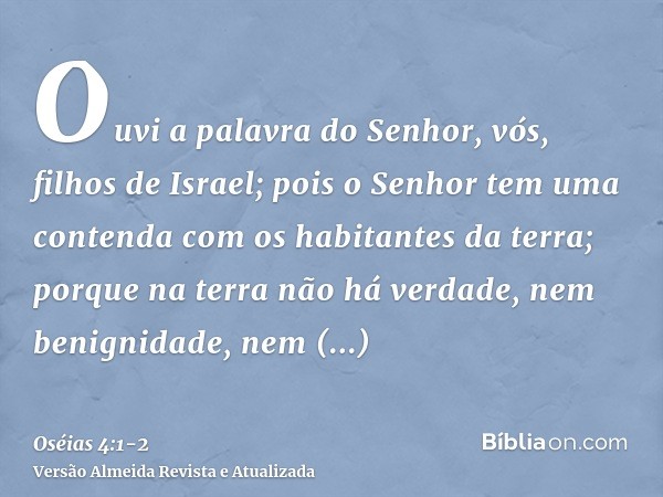 Ouvi a palavra do Senhor, vós, filhos de Israel; pois o Senhor tem uma contenda com os habitantes da terra; porque na terra não há verdade, nem benignidade, nem