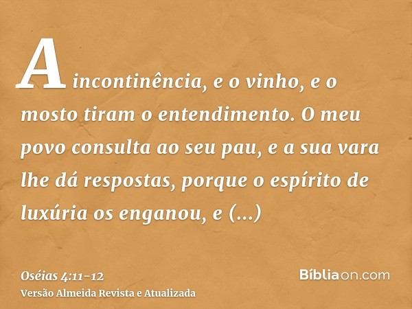 A incontinência, e o vinho, e o mosto tiram o entendimento.O meu povo consulta ao seu pau, e a sua vara lhe dá respostas, porque o espírito de luxúria os engano