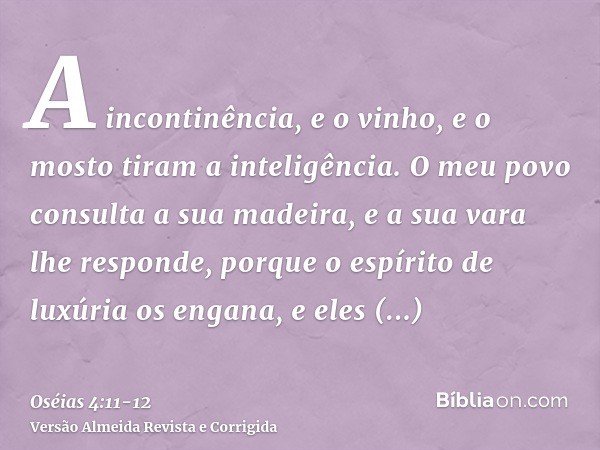 A incontinência, e o vinho, e o mosto tiram a inteligência.O meu povo consulta a sua madeira, e a sua vara lhe responde, porque o espírito de luxúria os engana,