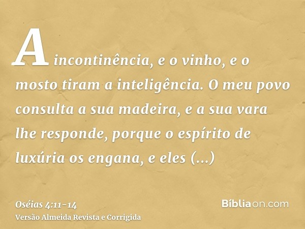 A incontinência, e o vinho, e o mosto tiram a inteligência.O meu povo consulta a sua madeira, e a sua vara lhe responde, porque o espírito de luxúria os engana,