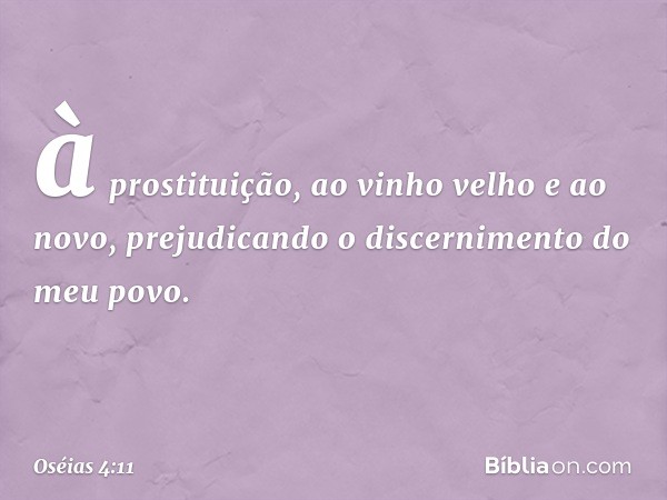 à prostituição,
ao vinho velho e ao novo,
prejudicando o discernimento
do meu povo. -- Oséias 4:11