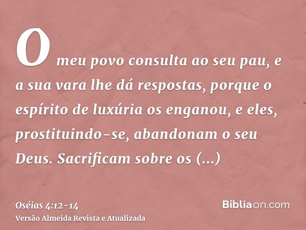 O meu povo consulta ao seu pau, e a sua vara lhe dá respostas, porque o espírito de luxúria os enganou, e eles, prostituindo-se, abandonam o seu Deus.Sacrificam