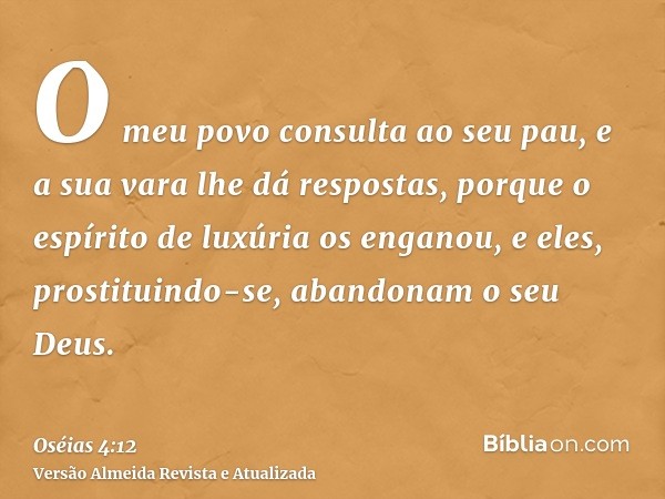 O meu povo consulta ao seu pau, e a sua vara lhe dá respostas, porque o espírito de luxúria os enganou, e eles, prostituindo-se, abandonam o seu Deus.