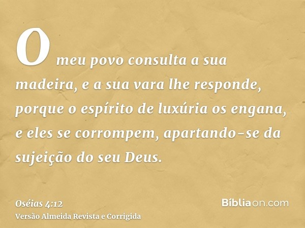 O meu povo consulta a sua madeira, e a sua vara lhe responde, porque o espírito de luxúria os engana, e eles se corrompem, apartando-se da sujeição do seu Deus.