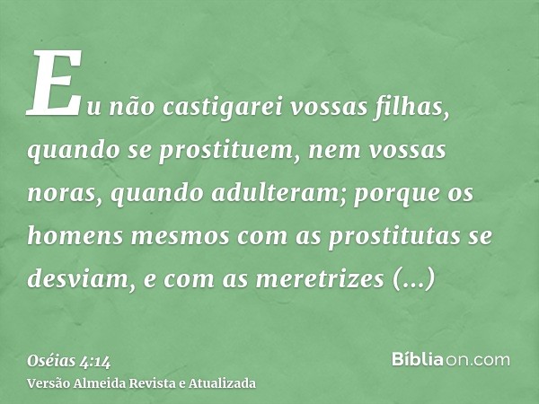 Eu não castigarei vossas filhas, quando se prostituem, nem vossas noras, quando adulteram; porque os homens mesmos com as prostitutas se desviam, e com as meret