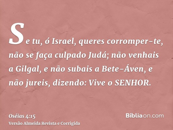 Se tu, ó Israel, queres corromper-te, não se faça culpado Judá; não venhais a Gilgal, e não subais a Bete-Áven, e não jureis, dizendo: Vive o SENHOR.