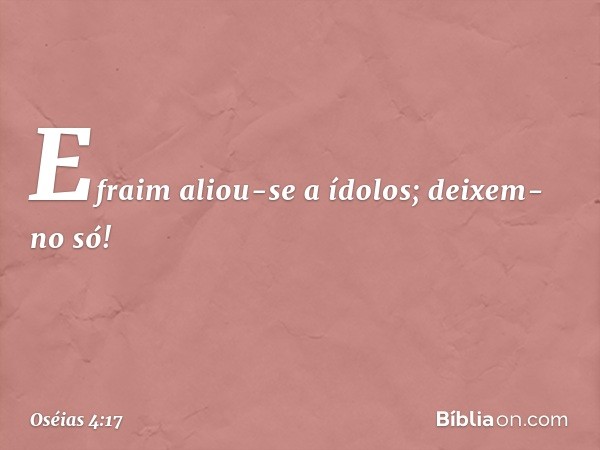 Efraim aliou-se a ídolos;
deixem-no só! -- Oséias 4:17