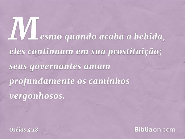 Mesmo quando acaba a bebida,
eles continuam em sua prostituição;
seus governantes amam profundamente
os caminhos vergonhosos. -- Oséias 4:18